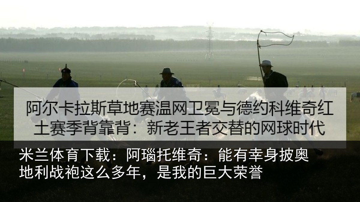 米兰体育下载：阿瑙托维奇：能有幸身披奥地利战袍这么多年，是我的巨大荣誉
