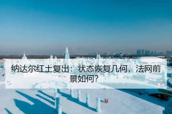 纳达尔红土复出：状态恢复几何，法网前景如何？