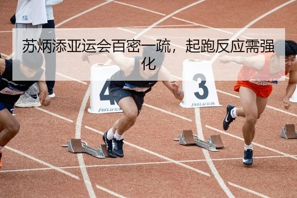 苏炳添亚运会百密一疏，起跑反应需强化