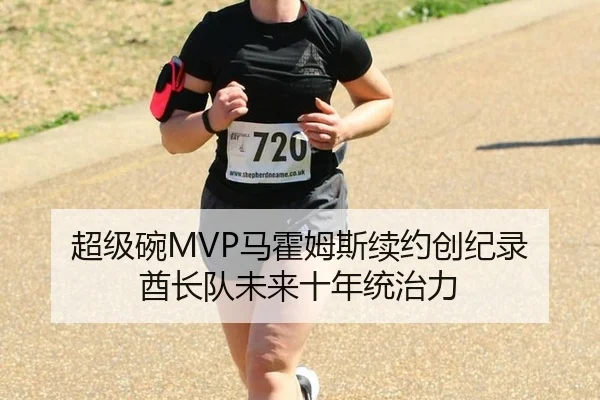 超级碗MVP马霍姆斯续约创纪录 酋长队未来十年统治力