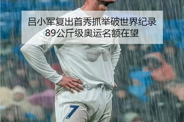 吕小军复出首秀抓举破世界纪录 89公斤级奥运名额在望