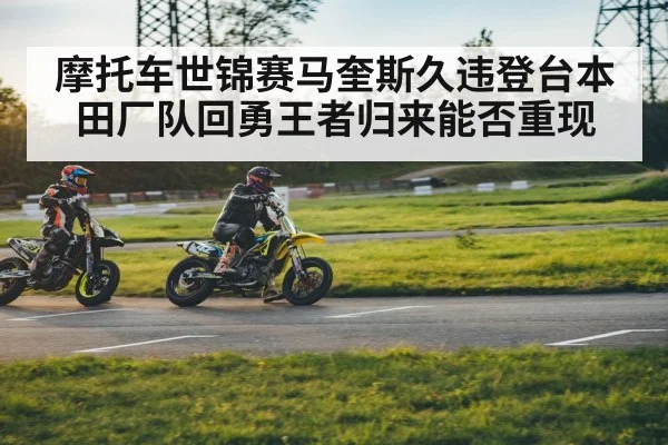 摩托车世锦赛马奎斯久违登台本田厂队回勇王者归来能否重现