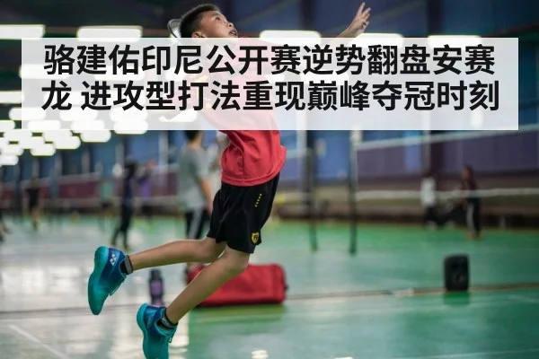 骆建佑印尼公开赛逆势翻盘安赛龙 进攻型打法重现巅峰夺冠时刻