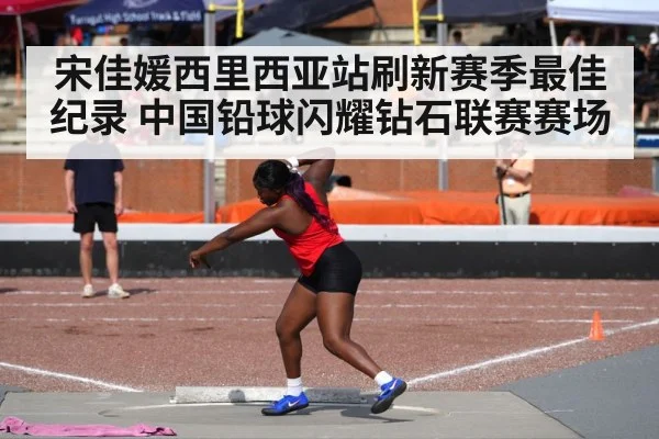 宋佳媛西里西亚站刷新赛季最佳纪录 中国铅球闪耀钻石联赛赛场
