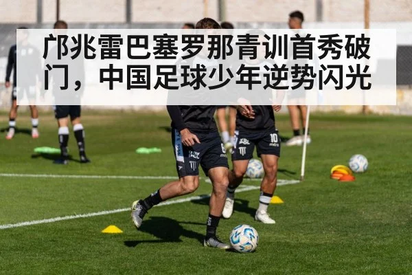 邝兆雷巴塞罗那青训首秀破门，中国足球少年逆势闪光