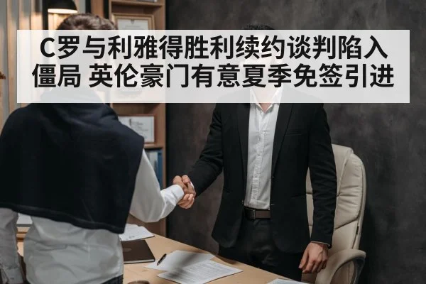 C罗与利雅得胜利续约谈判陷入僵局 英伦豪门有意夏季免签引进