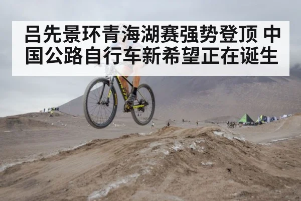 吕先景环青海湖赛强势登顶 中国公路自行车新希望正在诞生